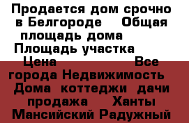 Продается дом срочно в Белгороде. › Общая площадь дома ­ 275 › Площадь участка ­ 11 › Цена ­ 25 000 000 - Все города Недвижимость » Дома, коттеджи, дачи продажа   . Ханты-Мансийский,Радужный г.